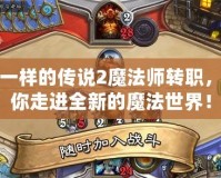 不一樣的傳說2魔法師轉(zhuǎn)職，帶你走進全新的魔法世界！