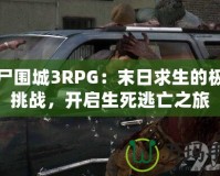 喪尸圍城3RPG：末日求生的極致挑戰(zhàn)，開啟生死逃亡之旅