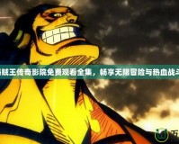 海賊王傳奇影院免費觀看全集，暢享無限冒險與熱血戰(zhàn)斗！