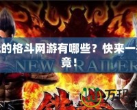 好玩的格斗網(wǎng)游有哪些？快來(lái)一探究竟！