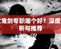 女鬼劍專職哪個(gè)好？深度解析與推薦