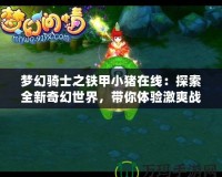 夢(mèng)幻騎士之鐵甲小豬在線：探索全新奇幻世界，帶你體驗(yàn)激爽戰(zhàn)斗與養(yǎng)成冒險(xiǎn)