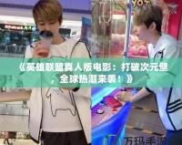 《英雄聯(lián)盟真人版電影：打破次元壁，全球熱潮來(lái)襲！》