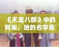 《天龍八部》中的阿朱，她的名字背后隱藏的深情與命運(yùn)