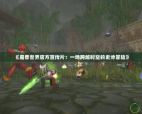 《魔獸世界官方宣傳片：一場(chǎng)跨越時(shí)空的史詩(shī)冒險(xiǎn)》