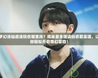 夢幻誅仙邀請碼在哪里找？揭秘最全邀請碼獲取渠道，讓你輕松開啟奇幻冒險！