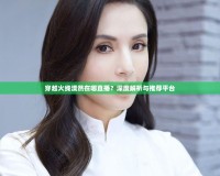 穿越火線漠然在哪直播？深度解析與推薦平臺