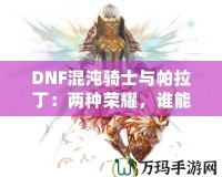 DNF混沌騎士與帕拉?。簝煞N榮耀，誰能更勝一籌？