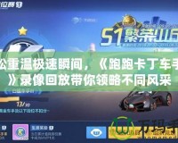 輕松重溫極速瞬間，《跑跑卡丁車手游》錄像回放帶你領(lǐng)略不同風(fēng)采