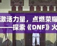 激活力量，點(diǎn)燃榮耀——探索《DNF》火龍戒指的無盡魅力