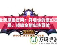 全民魔獸官網(wǎng)：開啟你的魔幻征程，領(lǐng)略全新史詩冒險