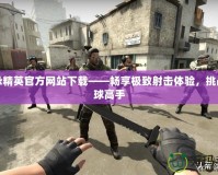 反恐精英官方網(wǎng)站下載——暢享極致射擊體驗(yàn)，挑戰(zhàn)全球高手