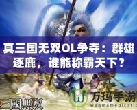 真三國無雙OL爭奪：群雄逐鹿，誰能稱霸天下？