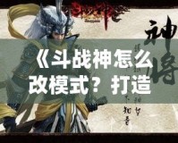 《斗戰(zhàn)神怎么改模式？打造屬于你的完美游戲體驗》