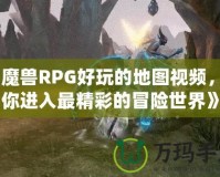 《魔獸RPG好玩的地圖視頻，帶你進(jìn)入最精彩的冒險(xiǎn)世界》