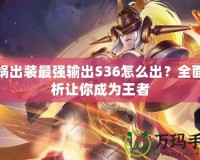 女媧出裝最強輸出S36怎么出？全面解析讓你成為王者