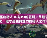 《怪物獵人3G與P3的區(qū)別：從細節(jié)看進化，誰才是更具魅力的獵人之作？》