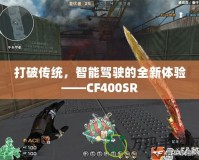 打破傳統(tǒng)，智能駕駛的全新體驗(yàn)——CF400SR