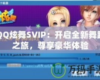 QQ炫舞SVIP：開啟全新舞蹈之旅，尊享豪華體驗