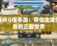 春秋Q傳手游：帶你走進(jìn)傳奇的三國(guó)世界