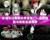 在哪可以看黑執(zhí)事全部？—追劇指南與觀看渠道推薦