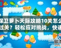 保衛(wèi)蘿卜天際攻略10關(guān)怎么過關(guān)？輕松應(yīng)對(duì)挑戰(zhàn)，快速通關(guān)秘訣！