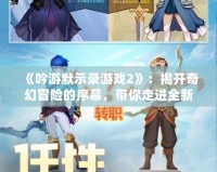 《吟游默示錄游戲2》：揭開奇幻冒險的序幕，帶你走進(jìn)全新戰(zhàn)斗與故事的世界