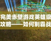 完美赤壁游戲英雄級(jí)攻略——如何制霸戰(zhàn)場(chǎng)，打造最強(qiáng)陣容！
