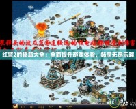 紅警2的秘籍大全：全面提升游戲體驗(yàn)，暢享無盡樂趣