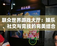聯(lián)眾世界游戲大廳：娛樂、社交與競技的完美結(jié)合