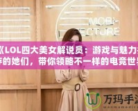 《LOL四大美女解說員：游戲與魅力并存的她們，帶你領(lǐng)略不一樣的電競世界》