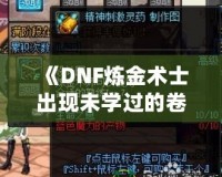 《DNF煉金術(shù)士出現(xiàn)未學(xué)過的卷軸——探索全新秘境，獲得神秘力量》