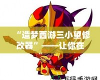 “造夢西游三小望修改器”——讓你在西游世界中無敵稱霸！