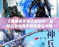 《瑯琊榜手游還能玩嗎？探秘這款經(jīng)典手游的精彩與魅力》