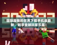 國際服我的世界下載手機版最新，暢享全球玩家樂趣！