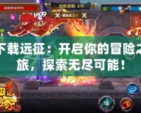 下載遠(yuǎn)征：開啟你的冒險(xiǎn)之旅，探索無盡可能！