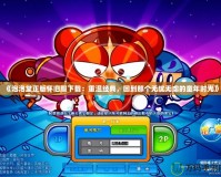 《泡泡堂正版懷舊服下載：重溫經(jīng)典，回到那個(gè)無憂無慮的童年時(shí)光》
