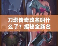 刀塔傳奇改名叫什么了？揭秘全新名字背后的深層意義與玩法升級