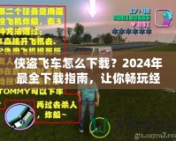 俠盜飛車怎么下載？2024年最全下載指南，讓你暢玩經(jīng)典！