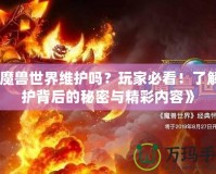 《魔獸世界維護(hù)嗎？玩家必看！了解維護(hù)背后的秘密與精彩內(nèi)容》