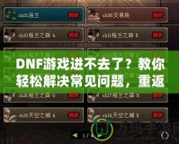 DNF游戲進不去了？教你輕松解決常見問題，重返地下城冒險！