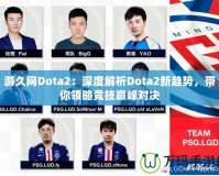 游久網(wǎng)Dota2：深度解析Dota2新趨勢(shì)，帶你領(lǐng)略競(jìng)技巔峰對(duì)決