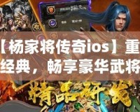 【楊家將傳奇ios】重溫經(jīng)典，暢享豪華武將陣容，挑戰(zhàn)最強(qiáng)敵人！