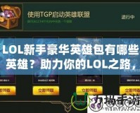 LOL新手豪華英雄包有哪些英雄？助力你的LOL之路，從豪華英雄包開始！