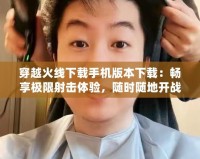 穿越火線下載手機版本下載：暢享極限射擊體驗，隨時隨地開戰(zhàn)！