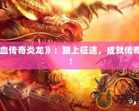 《熱血傳奇炎龍》：踏上征途，成就傳奇人生！