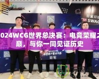 2024WCG世界總決賽：電競榮耀之巔，與你一同見證歷史