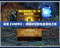 探索《DNFM》：跨越時(shí)空的熱血冒險(xiǎn)之旅
