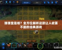 彈彈堂是啥？全方位解析這款讓人欲罷不能的經(jīng)典游戲