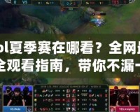 lol夏季賽在哪看？全網(wǎng)最全觀看指南，帶你不漏一場精彩比賽！
